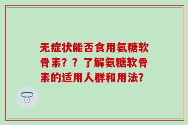 无症状能否食用氨糖软骨素？？了解氨糖软骨素的适用人群和用法？