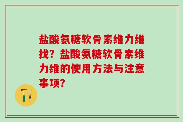 盐酸氨糖软骨素维力维找？盐酸氨糖软骨素维力维的使用方法与注意事项？