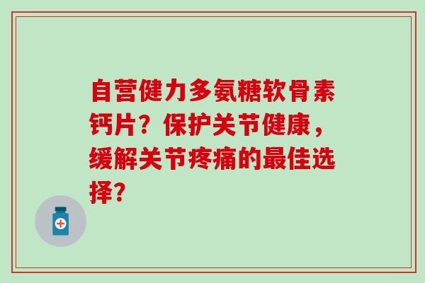 自营健力多氨糖软骨素钙片？保护关节健康，缓解关节疼痛的最佳选择？