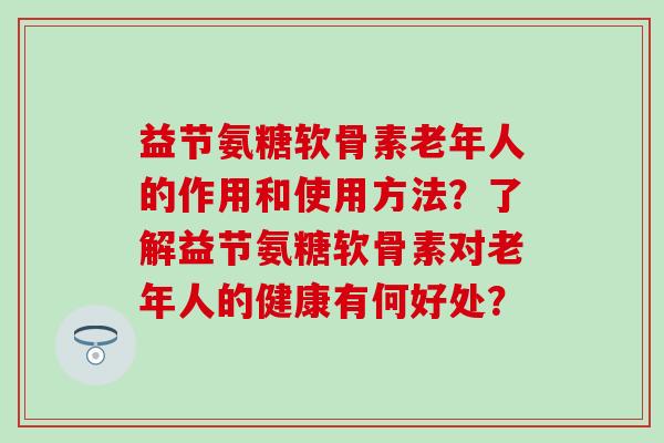 益节氨糖软骨素老年人的作用和使用方法？了解益节氨糖软骨素对老年人的健康有何好处？
