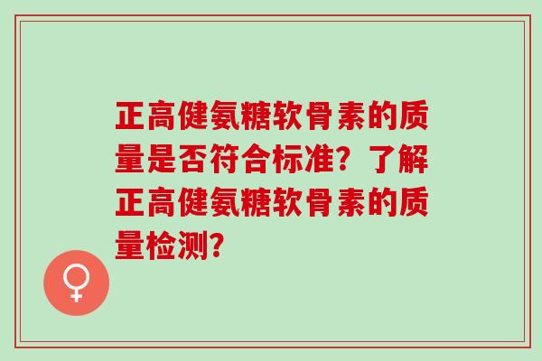正高健氨糖软骨素的质量是否符合标准？了解正高健氨糖软骨素的质量检测？