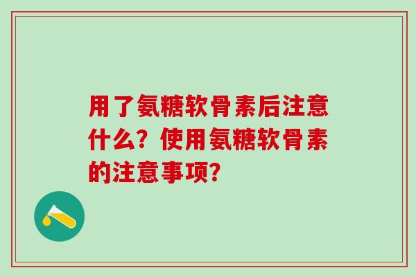 用了氨糖软骨素后注意什么？使用氨糖软骨素的注意事项？