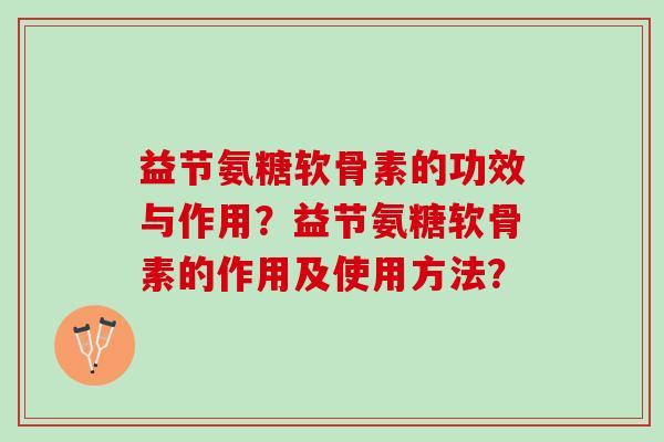 益节氨糖软骨素的功效与作用？益节氨糖软骨素的作用及使用方法？