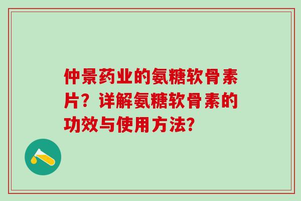 仲景药业的氨糖软骨素片？详解氨糖软骨素的功效与使用方法？