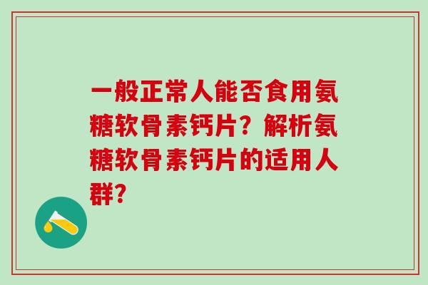 一般正常人能否食用氨糖软骨素钙片？解析氨糖软骨素钙片的适用人群？
