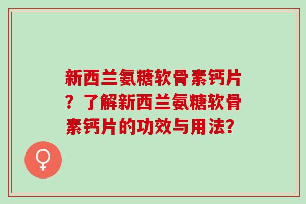 新西兰氨糖软骨素钙片？了解新西兰氨糖软骨素钙片的功效与用法？