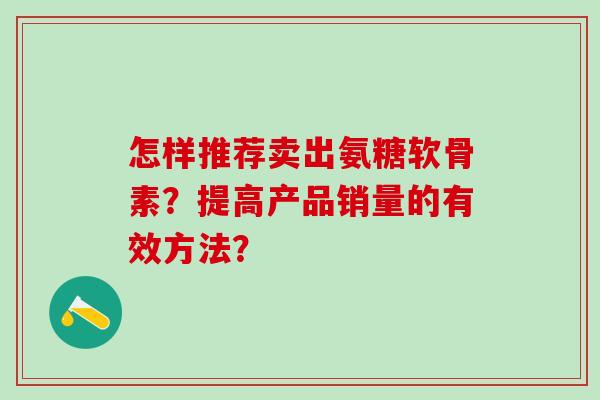 怎样推荐卖出氨糖软骨素？提高产品销量的有效方法？