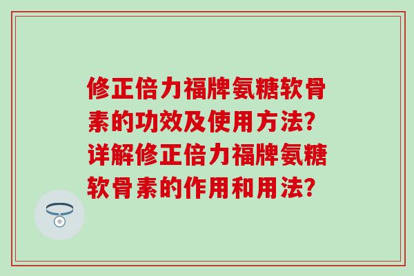修正倍力福牌氨糖软骨素的功效及使用方法？详解修正倍力福牌氨糖软骨素的作用和用法？