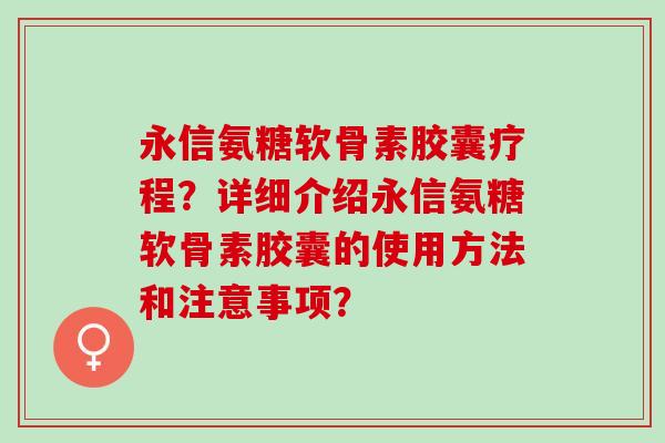 永信氨糖软骨素胶囊疗程？详细介绍永信氨糖软骨素胶囊的使用方法和注意事项？