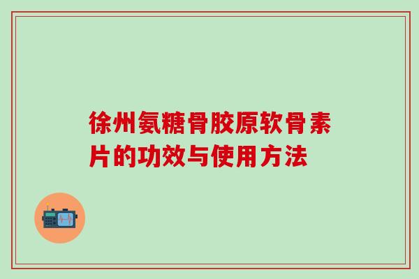 徐州氨糖骨胶原软骨素片的功效与使用方法