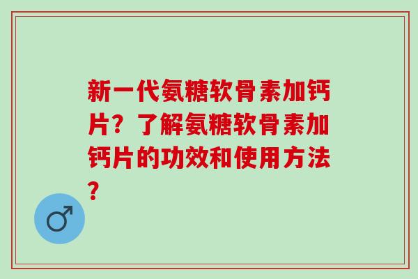 新一代氨糖软骨素加钙片？了解氨糖软骨素加钙片的功效和使用方法？