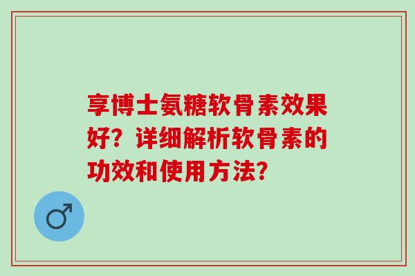 享博士氨糖软骨素效果好？详细解析软骨素的功效和使用方法？