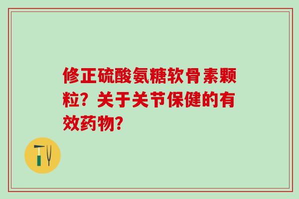修正硫酸氨糖软骨素颗粒？关于关节保健的有效？