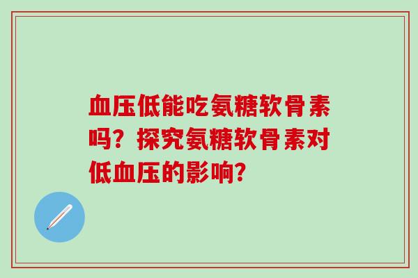 血压低能吃氨糖软骨素吗？探究氨糖软骨素对低血压的影响？