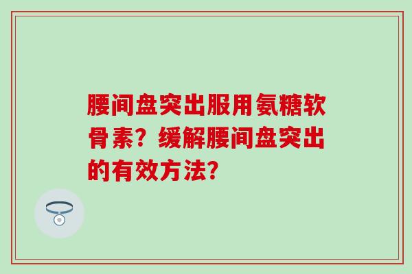 腰间盘突出服用氨糖软骨素？缓解腰间盘突出的有效方法？