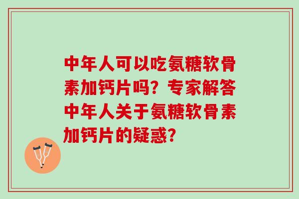 中年人可以吃氨糖软骨素加钙片吗？专家解答中年人关于氨糖软骨素加钙片的疑惑？
