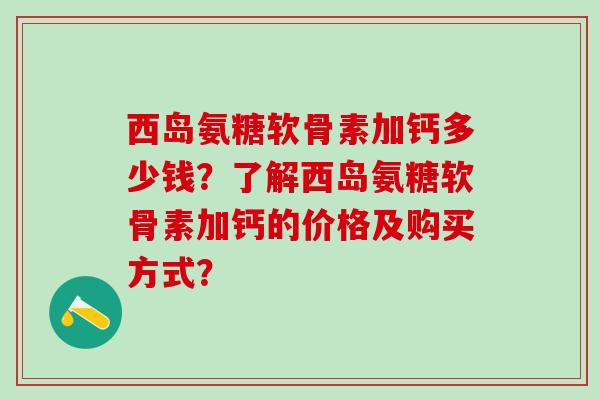 西岛氨糖软骨素加钙多少钱？了解西岛氨糖软骨素加钙的价格及购买方式？