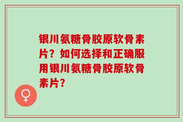 银川氨糖骨胶原软骨素片？如何选择和正确服用银川氨糖骨胶原软骨素片？