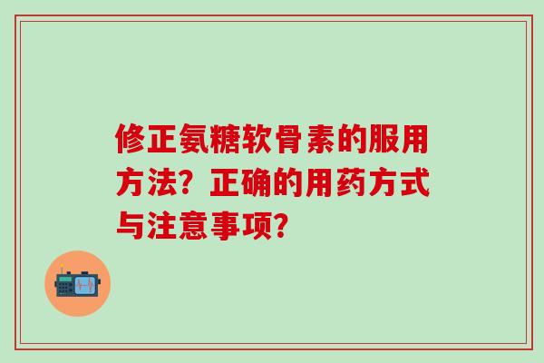 修正氨糖软骨素的服用方法？正确的用药方式与注意事项？