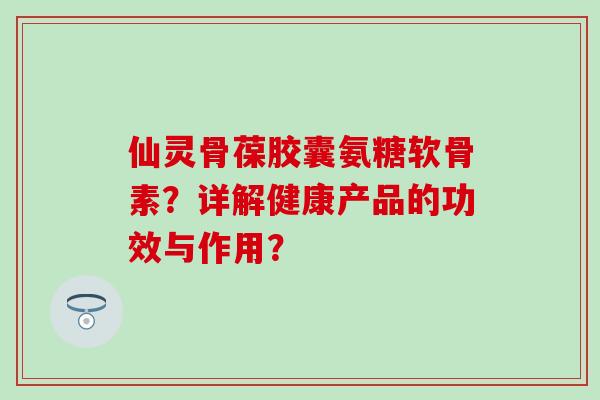 仙灵骨葆胶囊氨糖软骨素？详解健康产品的功效与作用？