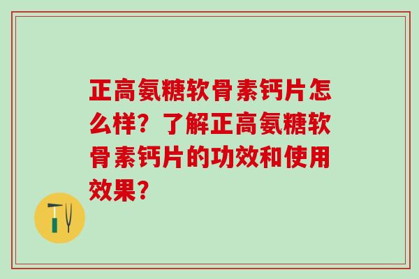 正高氨糖软骨素钙片怎么样?了解正高氨糖软骨素钙片的功效和使用效果? 正高氨糖软骨素钙片怎么样?了解正高氨糖软骨素钙片的功效和使用效果?