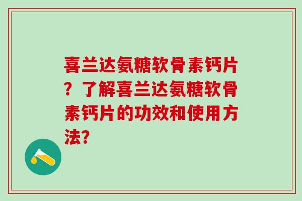 喜兰达氨糖软骨素钙片？了解喜兰达氨糖软骨素钙片的功效和使用方法？
