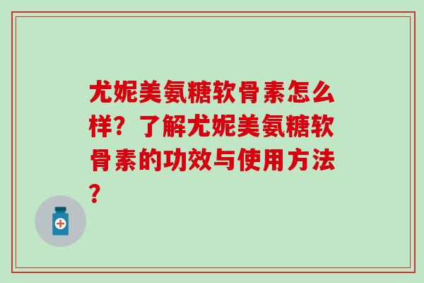 尤妮美氨糖软骨素怎么样？了解尤妮美氨糖软骨素的功效与使用方法？