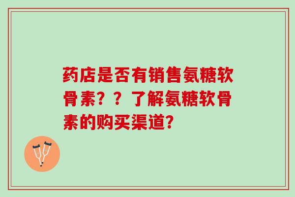 药店是否有销售氨糖软骨素？？了解氨糖软骨素的购买渠道？