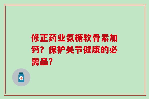 修正药业氨糖软骨素加钙？保护关节健康的必需品？