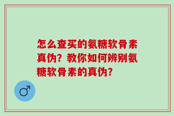 怎么查买的氨糖软骨素真伪？教你如何辨别氨糖软骨素的真伪？
