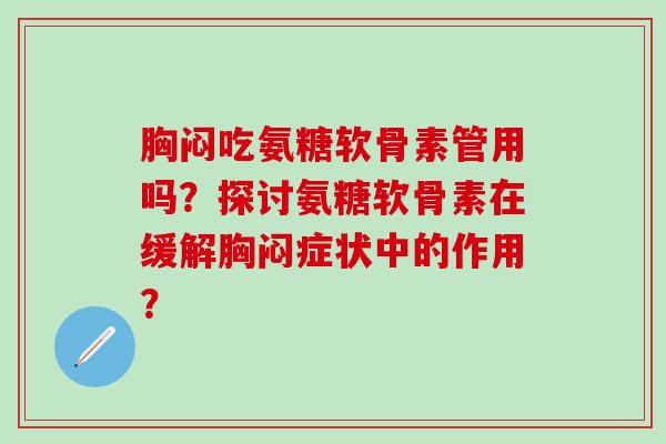 胸闷吃氨糖软骨素管用吗?探讨氨糖软骨素在缓解胸闷症状中的作用? 胸闷吃氨糖软骨素管用吗?探讨氨糖软骨素在缓解胸闷症状中的作用?