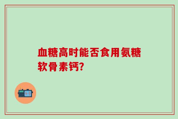 高时能否食用氨糖软骨素钙？