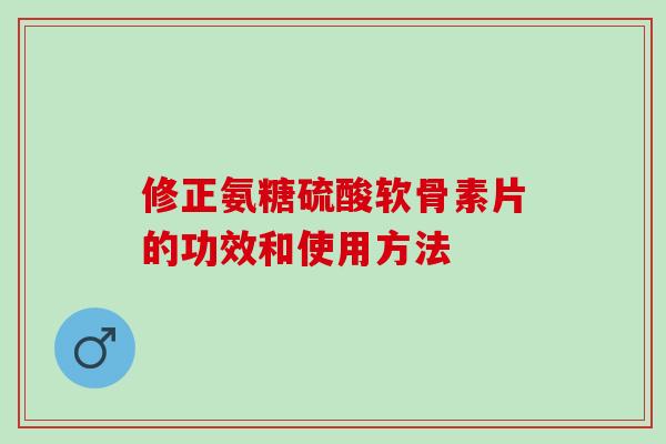 修正氨糖硫酸软骨素片的功效和使用方法