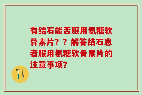 有结石能否服用氨糖软骨素片??解答结石患者服用氨糖软骨素片的注意事项? 有结石能否服用氨糖软骨素片??解答结石患者服用氨糖软骨素片的注意事项?