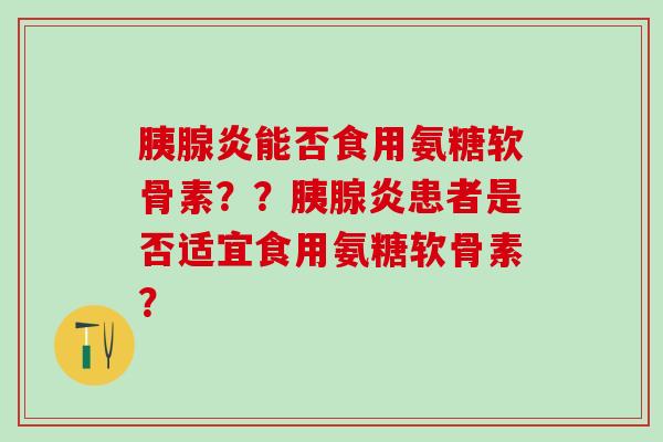 胰腺炎能否食用氨糖软骨素？？胰腺炎患者是否适宜食用氨糖软骨素？