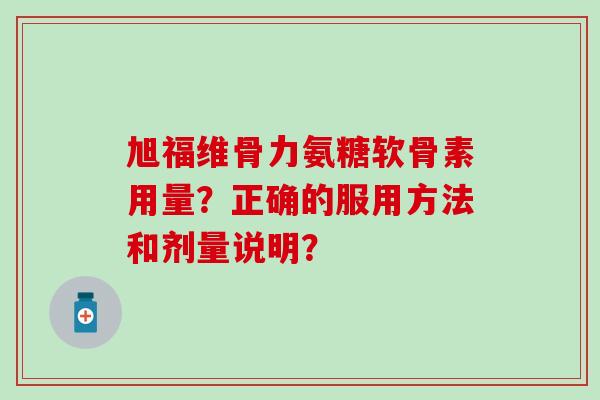 旭福维骨力氨糖软骨素用量？正确的服用方法和剂量说明？