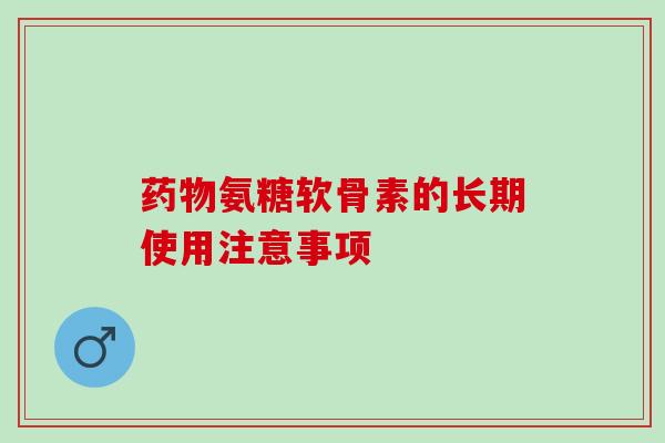 氨糖软骨素的长期使用注意事项 氨糖软骨素的长期使用注意事项