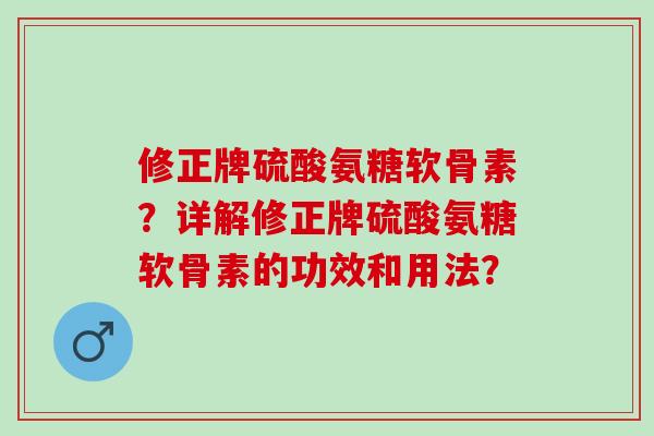 修正牌硫酸氨糖软骨素?详解修正牌硫酸氨糖软骨素的功效和用法? 修正牌硫酸氨糖软骨素?详解修正牌硫酸氨糖软骨素的功效和用法?