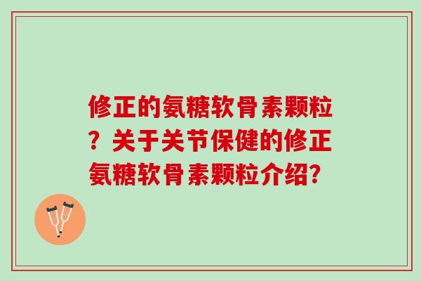 修正的氨糖软骨素颗粒？关于关节保健的修正氨糖软骨素颗粒介绍？