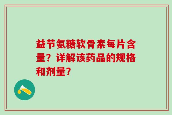 益节氨糖软骨素每片含量？详解该药品的规格和剂量？