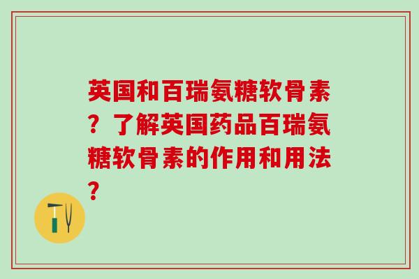 英国和百瑞氨糖软骨素？了解英国药品百瑞氨糖软骨素的作用和用法？