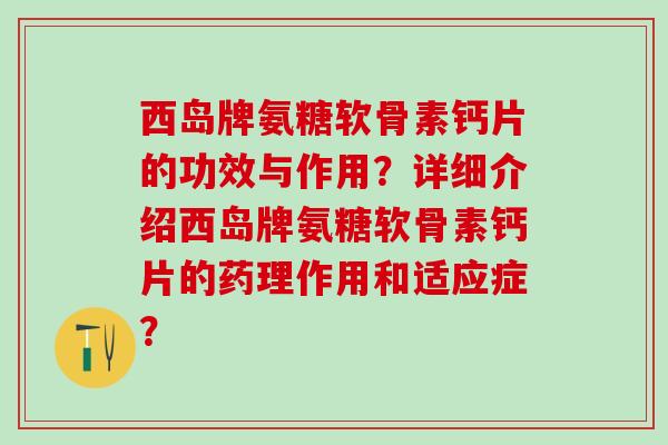 西岛牌氨糖软骨素钙片的功效与作用?详细介绍西岛牌氨糖软骨素钙片的药理作用和适应症? 西岛牌氨糖软骨素钙片的功效与作用?详细介绍西岛牌氨糖软骨素钙片的药理作用和适应症?
