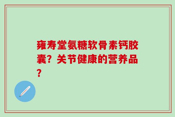雍寿堂氨糖软骨素钙胶囊？关节健康的营养品？