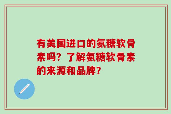 有美国进口的氨糖软骨素吗？了解氨糖软骨素的来源和品牌？