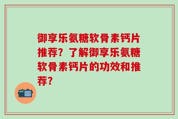御享乐氨糖软骨素钙片推荐?了解御享乐氨糖软骨素钙片的功效和推荐? 御享乐氨糖软骨素钙片推荐?了解御享乐氨糖软骨素钙片的功效和推荐?
