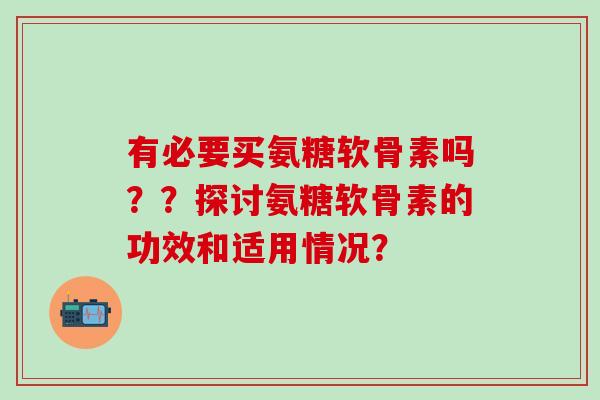 有必要买氨糖软骨素吗？？探讨氨糖软骨素的功效和适用情况？