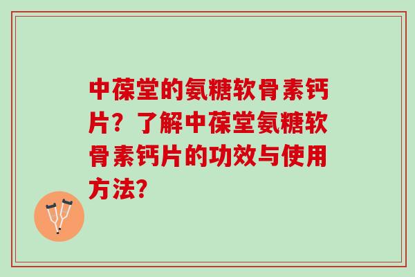 中葆堂的氨糖软骨素钙片？了解中葆堂氨糖软骨素钙片的功效与使用方法？