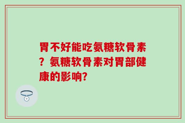 胃不好能吃氨糖软骨素？氨糖软骨素对胃部健康的影响？