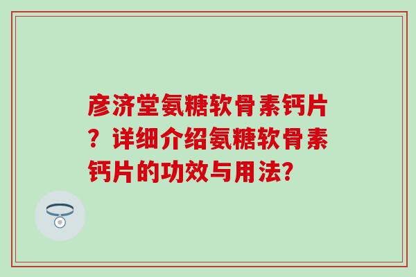 彦济堂氨糖软骨素钙片？详细介绍氨糖软骨素钙片的功效与用法？