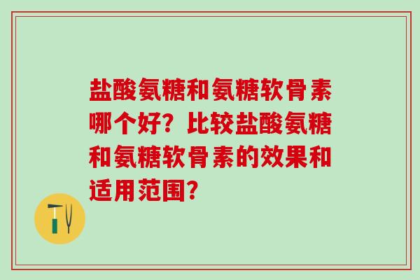 盐酸氨糖和氨糖软骨素哪个好？比较盐酸氨糖和氨糖软骨素的效果和适用范围？